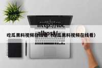 吃瓜黑料视频在线看（吃瓜黑料视频在线看）