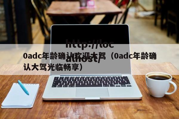 0adc年龄确认欢迎大驾(0adc年龄确认大驾光临畅享)